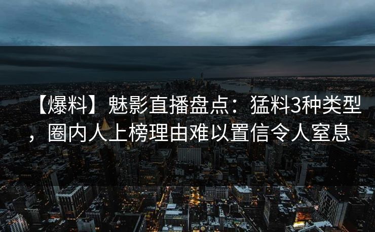 【爆料】魅影直播盘点：猛料3种类型，圈内人上榜理由难以置信令人窒息