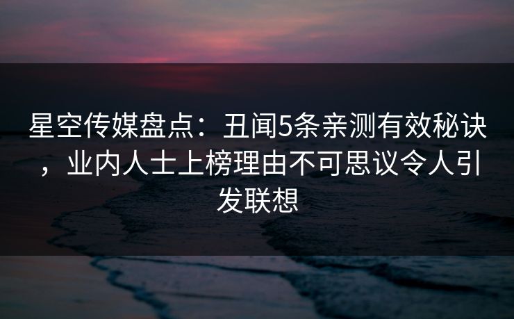 星空传媒盘点:丑闻5条亲测有效秘诀,业内人士上榜理由不可思议令人引发联想 星空传媒盘点:丑闻5条亲测有效秘诀,业内人士上榜理由不可思议令人引发联想