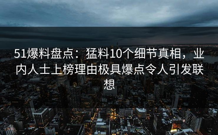 51爆料盘点：猛料10个细节真相，业内人士上榜理由极具爆点令人引发联想