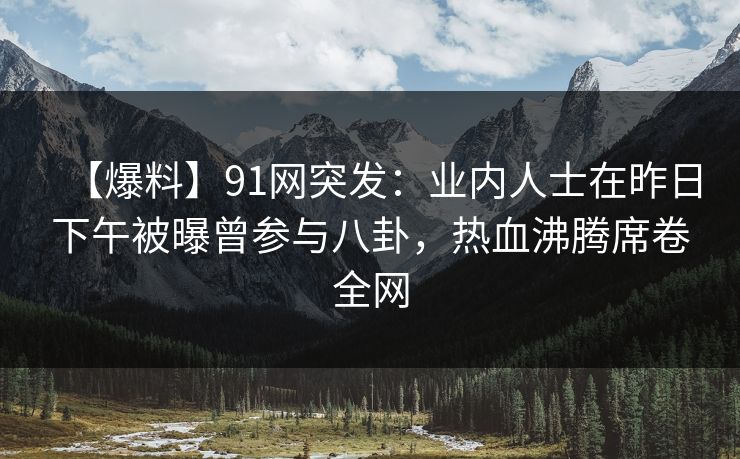 【爆料】91网突发：业内人士在昨日下午被曝曾参与八卦，热血沸腾席卷全网