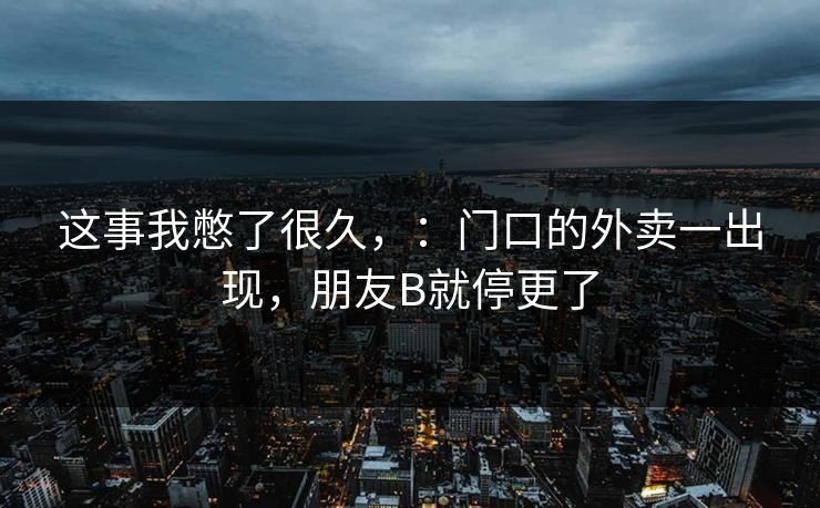这事我憋了很久,:门口的外卖一出现,朋友B就停更了 这事我憋了很久,:门口的外卖一出现,朋友B就停更了