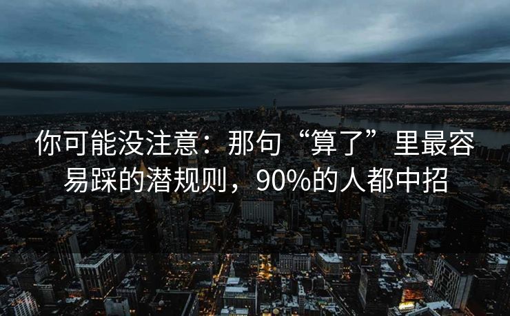你可能没注意:那句“算了”里最容易踩的潜规则,90%的人都中招 你可能没注意:那句“算了”里最容易踩的潜规则,90%的人都中招