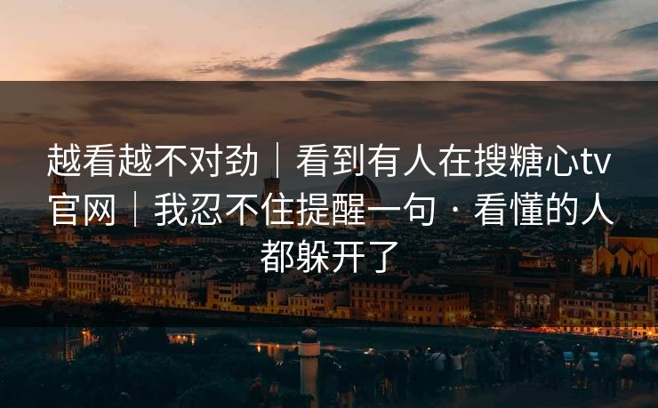 越看越不对劲｜看到有人在搜糖心tv官网｜我忍不住提醒一句 · 看懂的人都躲开了