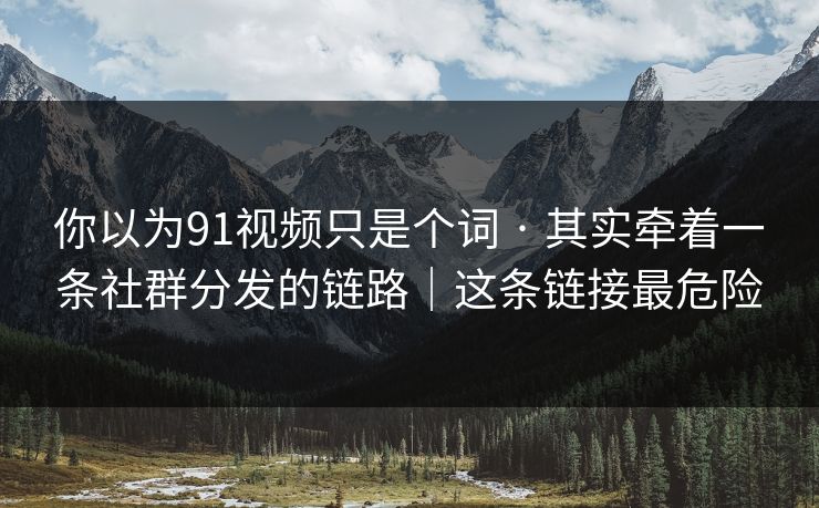 你以为91视频只是个词 · 其实牵着一条社群分发的链路｜这条链接最危险