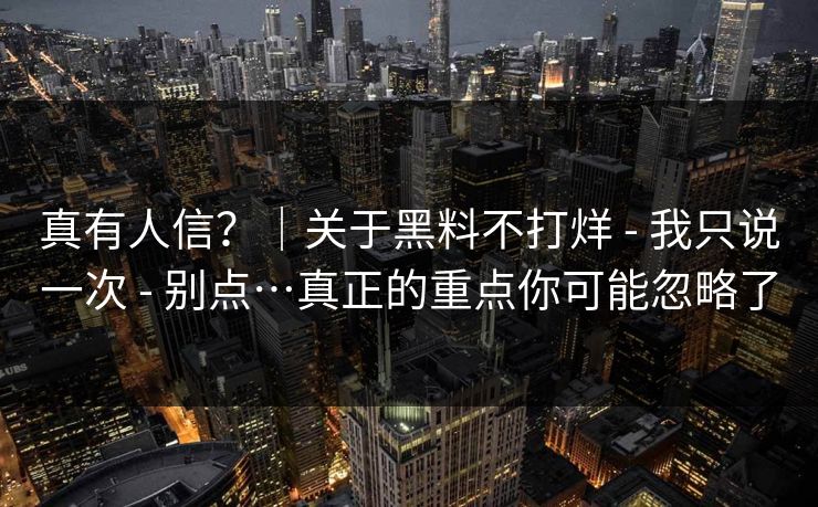 真有人信？｜关于黑料不打烊 - 我只说一次 - 别点…真正的重点你可能忽略了
