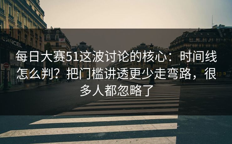 每日大赛51这波讨论的核心：时间线怎么判？把门槛讲透更少走弯路，很多人都忽略了