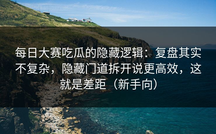 每日大赛吃瓜的隐藏逻辑：复盘其实不复杂，隐藏门道拆开说更高效，这就是差距（新手向）