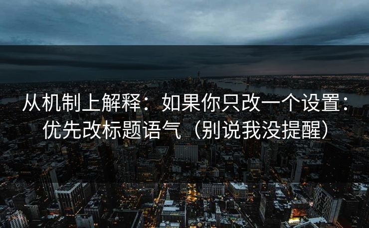 从机制上解释：如果你只改一个设置：优先改标题语气（别说我没提醒）