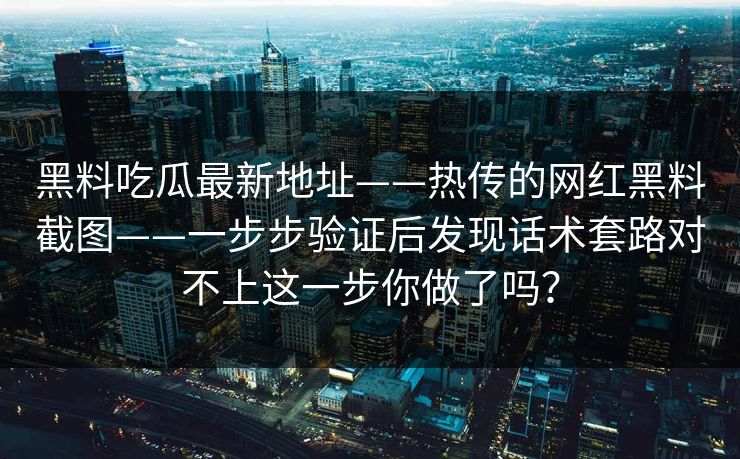 黑料吃瓜最新地址——热传的网红黑料截图——一步步验证后发现话术套路对不上这一步你做了吗？