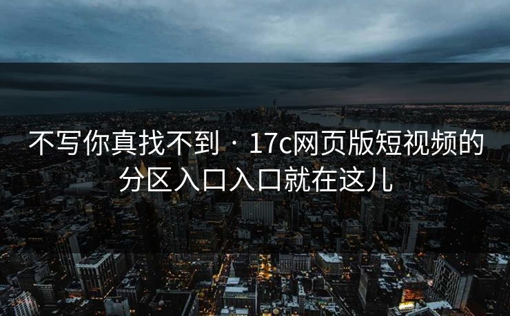 不写你真找不到 · 17c网页版短视频的分区入口入口就在这儿 不写你真找不到 · 17c网页版短视频的分区入口入口就在这儿
