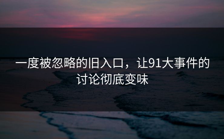 一度被忽略的旧入口，让91大事件的讨论彻底变味