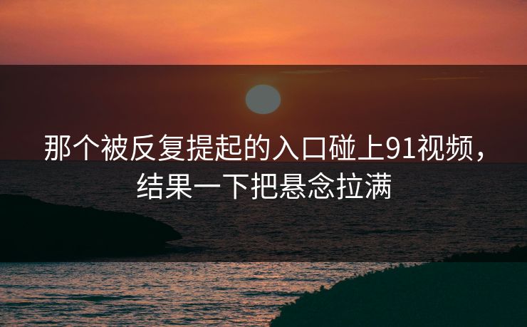 那个被反复提起的入口碰上91视频，结果一下把悬念拉满