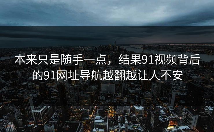 本来只是随手一点，结果91视频背后的91网址导航越翻越让人不安
