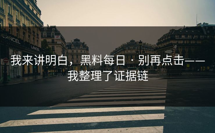 我来讲明白，黑料每日 · 别再点击——我整理了证据链