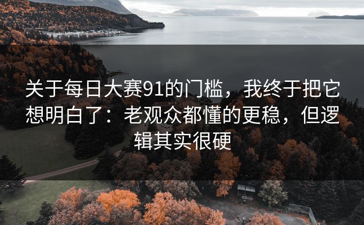 关于每日大赛91的门槛，我终于把它想明白了：老观众都懂的更稳，但逻辑其实很硬