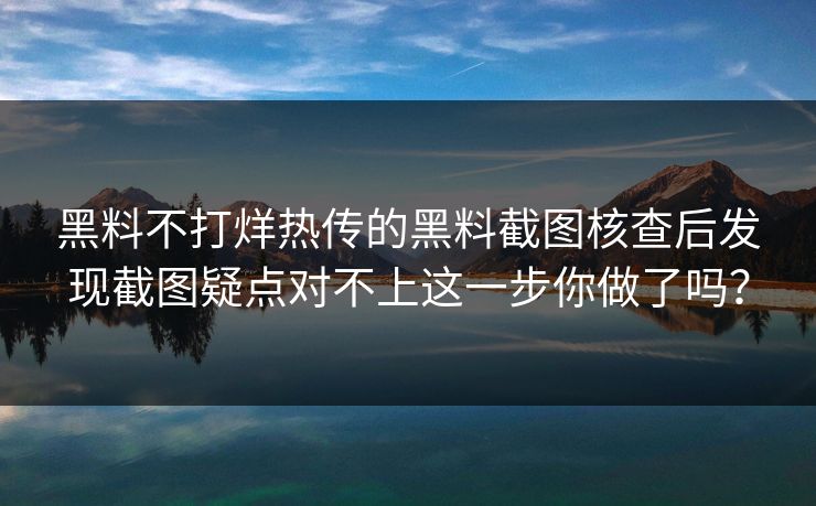 黑料不打烊热传的黑料截图核查后发现截图疑点对不上这一步你做了吗？