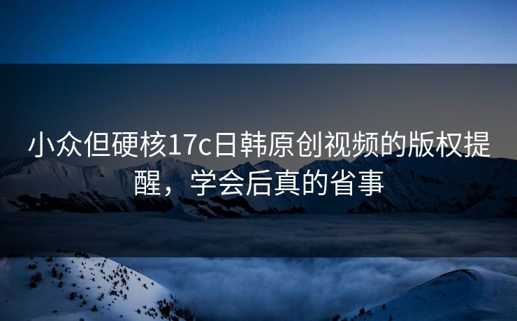 小众但硬核17c日韩原创视频的版权提醒，学会后真的省事